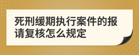 死刑缓期执行案件的报请复核怎么规定