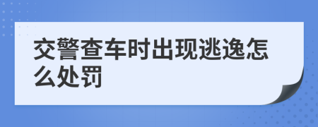 交警查车时出现逃逸怎么处罚