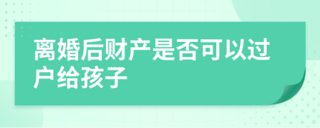 离婚后财产是否可以过户给孩子