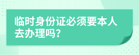 临时身份证必须要本人去办理吗？