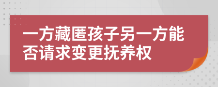 一方藏匿孩子另一方能否请求变更抚养权