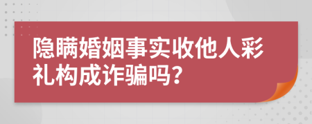 隐瞒婚姻事实收他人彩礼构成诈骗吗？