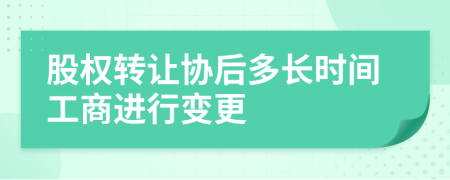 股权转让协后多长时间工商进行变更