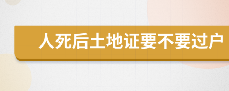 人死后土地证要不要过户