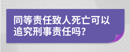 同等责任致人死亡可以追究刑事责任吗？