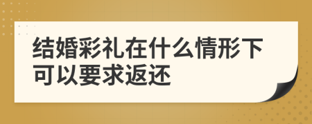 结婚彩礼在什么情形下可以要求返还