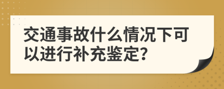 交通事故什么情况下可以进行补充鉴定？