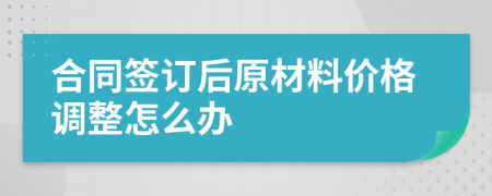 合同签订后原材料价格调整怎么办