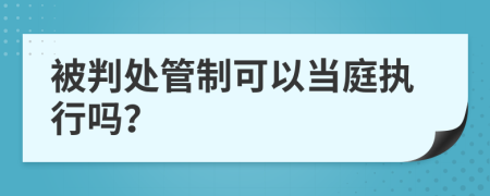 被判处管制可以当庭执行吗？