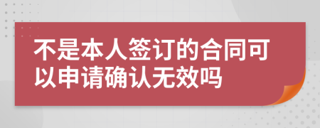 不是本人签订的合同可以申请确认无效吗