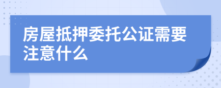 房屋抵押委托公证需要注意什么