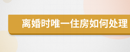 离婚时唯一住房如何处理