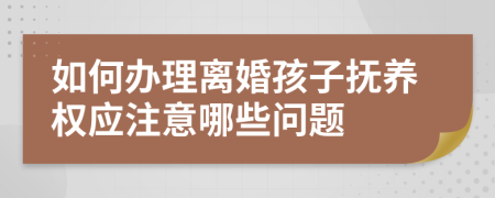 如何办理离婚孩子抚养权应注意哪些问题