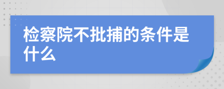 检察院不批捕的条件是什么