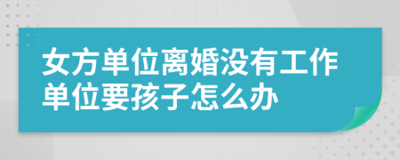 女方单位离婚没有工作单位要孩子怎么办