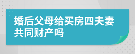 婚后父母给买房四夫妻共同财产吗
