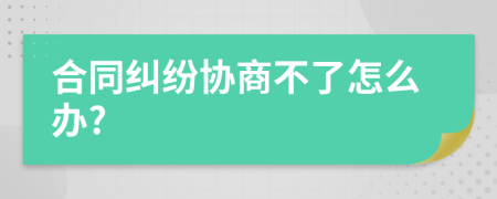 合同纠纷协商不了怎么办?