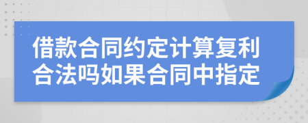 借款合同约定计算复利合法吗如果合同中指定