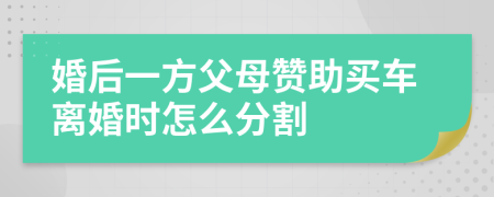 婚后一方父母赞助买车离婚时怎么分割