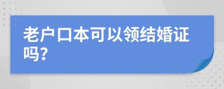 老户口本可以领结婚证吗？