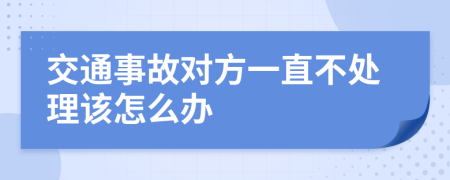 交通事故对方一直不处理该怎么办