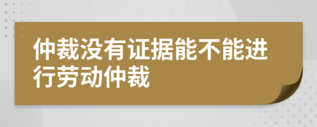 仲裁没有证据能不能进行劳动仲裁