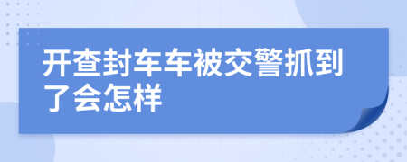 开查封车车被交警抓到了会怎样