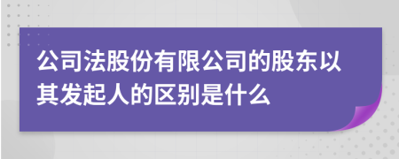 公司法股份有限公司的股东以其发起人的区别是什么