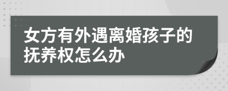 女方有外遇离婚孩子的抚养权怎么办