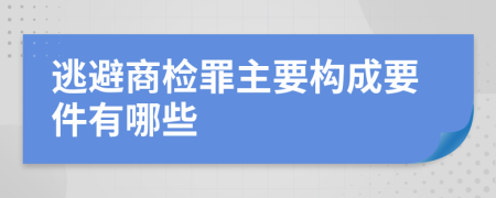 逃避商检罪主要构成要件有哪些