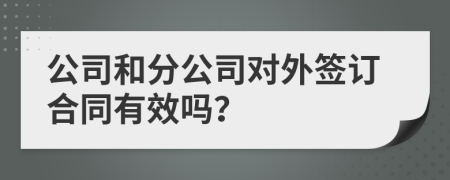 公司和分公司对外签订合同有效吗？