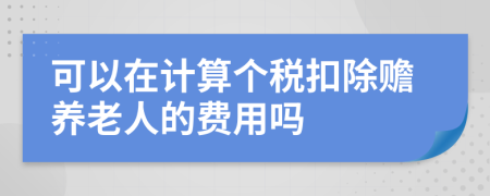 可以在计算个税扣除赡养老人的费用吗