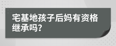 宅基地孩子后妈有资格继承吗？