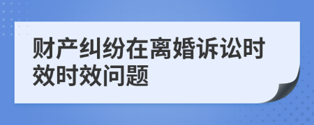 财产纠纷在离婚诉讼时效时效问题