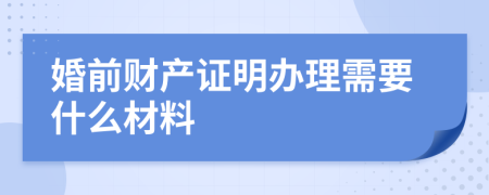 婚前财产证明办理需要什么材料