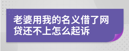 老婆用我的名义借了网贷还不上怎么起诉