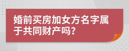 婚前买房加女方名字属于共同财产吗？