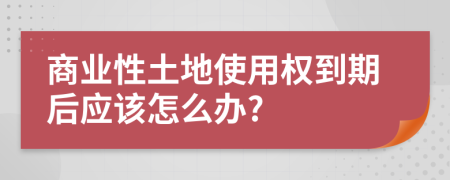 商业性土地使用权到期后应该怎么办?