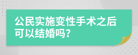 公民实施变性手术之后可以结婚吗？