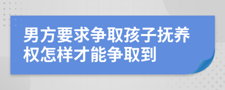 男方要求争取孩子抚养权怎样才能争取到