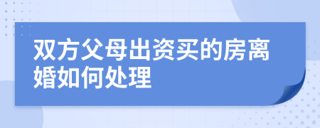 双方父母出资买的房离婚如何处理