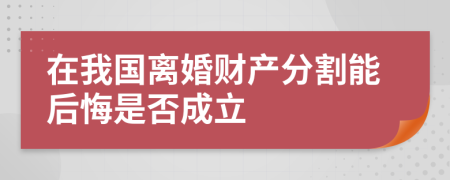 在我国离婚财产分割能后悔是否成立