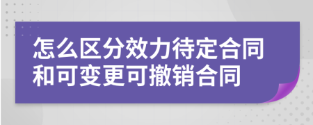 怎么区分效力待定合同和可变更可撤销合同