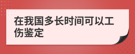 在我国多长时间可以工伤鉴定