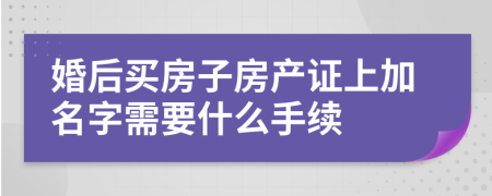 婚后买房子房产证上加名字需要什么手续