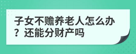 子女不赡养老人怎么办？还能分财产吗