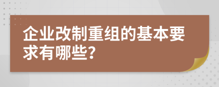 企业改制重组的基本要求有哪些？