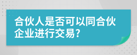 合伙人是否可以同合伙企业进行交易?