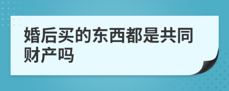 婚后买的东西都是共同财产吗