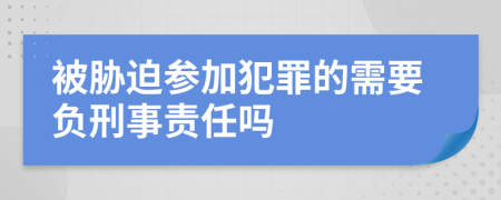 被胁迫参加犯罪的需要负刑事责任吗